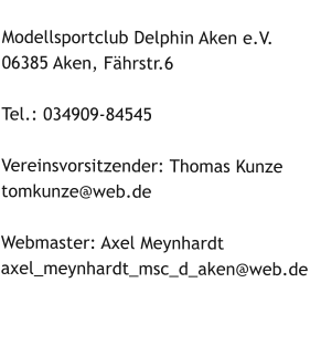 Modellsportclub Delphin Aken e.V. 06385 Aken, Fährstr.6  Tel.: 034909-84545  Vereinsvorsitzender: Thomas Kunze tomkunze@web.de Webmaster: Axel Meynhardt axel_meynhardt_msc_d_aken@web.de